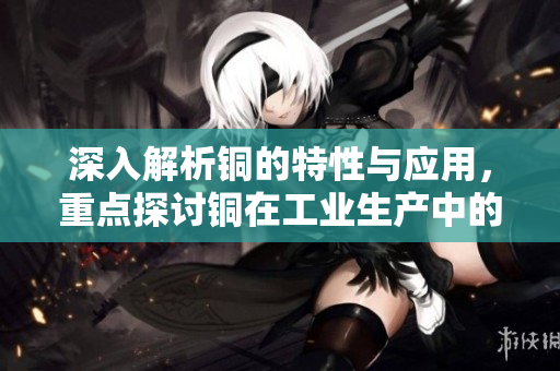 深入解析铜的特性与应用，重点探讨铜在工业生产中的重要性