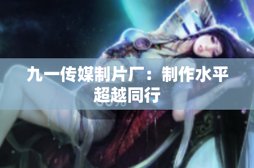 九一传媒制片厂：制作水平超越同行