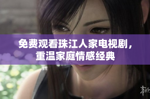 免费观看珠江人家电视剧，重温家庭情感经典