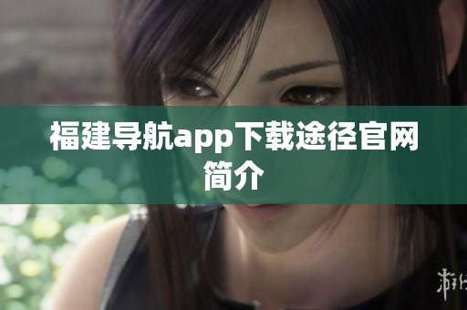 福建导航app下载途径官网简介