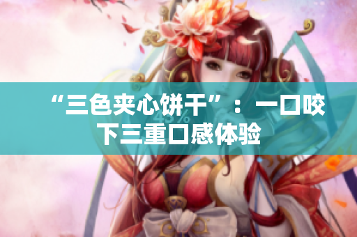 “三色夹心饼干”：一口咬下三重口感体验