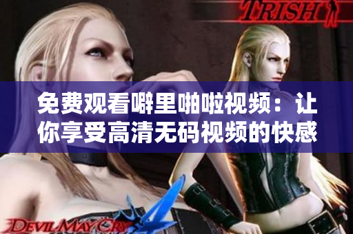 免费观看噼里啪啦视频：让你享受高清无码视频的快感！