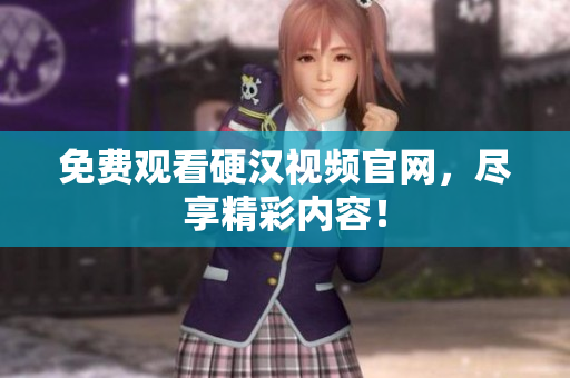 免费观看硬汉视频官网，尽享精彩内容！