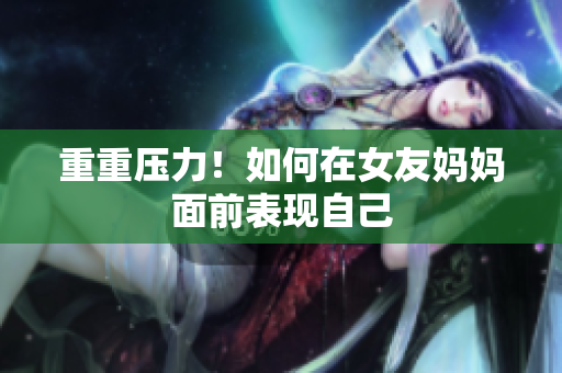 重重压力！如何在女友妈妈面前表现自己