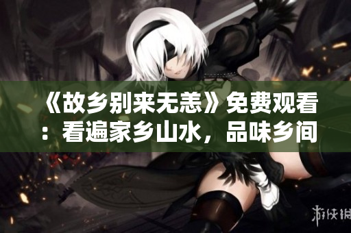 《故乡别来无恙》免费观看：看遍家乡山水，品味乡间温情
