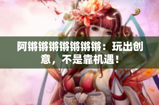 阿锵锵锵锵锵锵锵：玩出创意，不是靠机遇！