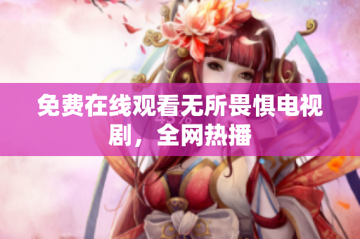 免费在线观看无所畏惧电视剧，全网热播