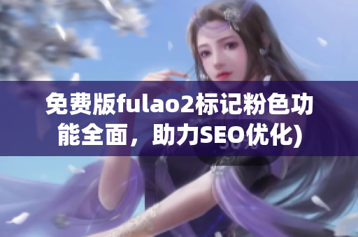 免费版fulao2标记粉色功能全面，助力SEO优化)