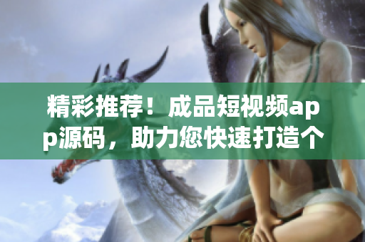 精彩推荐！成品短视频app源码，助力您快速打造个性化App！