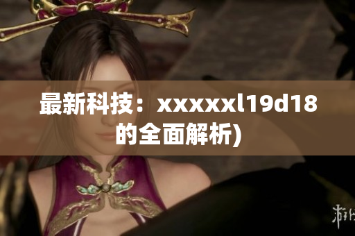 最新科技：xxxxxl19d18的全面解析)