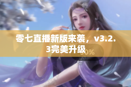 零七直播新版来袭，v3.2.3完美升级