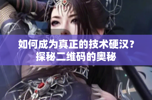 如何成为真正的技术硬汉？探秘二维码的奥秘