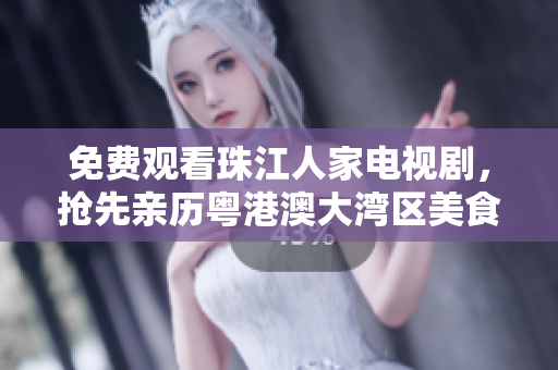 免费观看珠江人家电视剧，抢先亲历粤港澳大湾区美食文化盛宴！