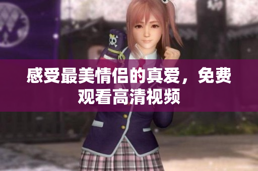 感受最美情侣的真爱，免费观看高清视频