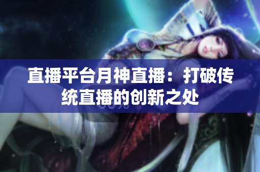 直播平台月神直播：打破传统直播的创新之处
