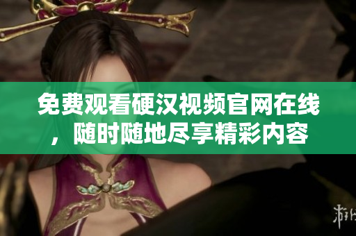 免费观看硬汉视频官网在线，随时随地尽享精彩内容