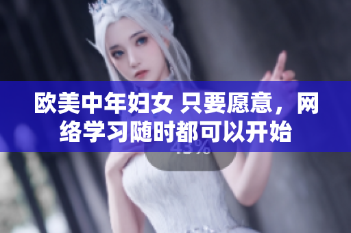 欧美中年妇女 只要愿意，网络学习随时都可以开始