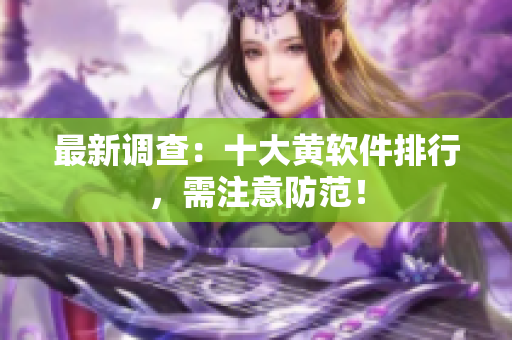 最新调查：十大黄软件排行，需注意防范！