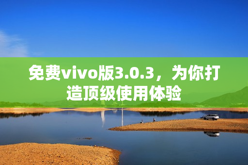 免费vivo版3.0.3，为你打造顶级使用体验