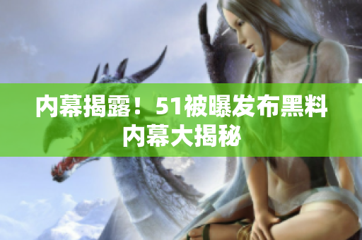 内幕揭露！51被曝发布黑料内幕大揭秘