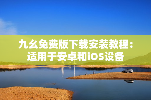 九幺免费版下载安装教程：适用于安卓和iOS设备