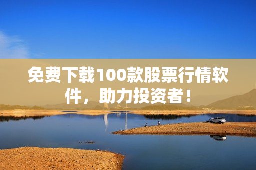 免费下载100款股票行情软件，助力投资者！