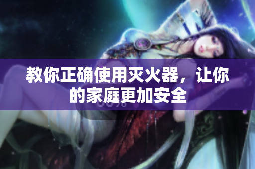 教你正确使用灭火器，让你的家庭更加安全
