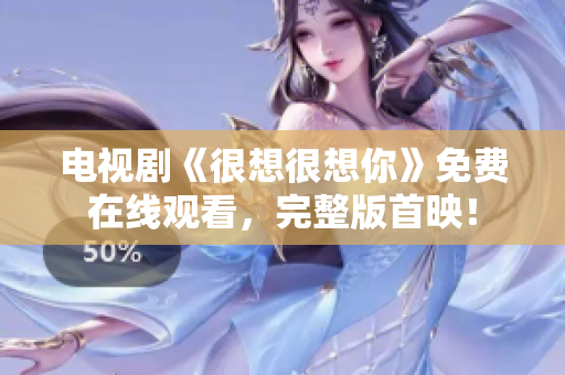 电视剧《很想很想你》免费在线观看，完整版首映！