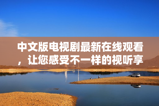 中文版电视剧最新在线观看，让您感受不一样的视听享受！