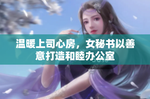 温暖上司心房，女秘书以善意打造和睦办公室