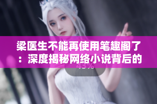 梁医生不能再使用笔趣阁了：深度揭秘网络小说背后的秘密