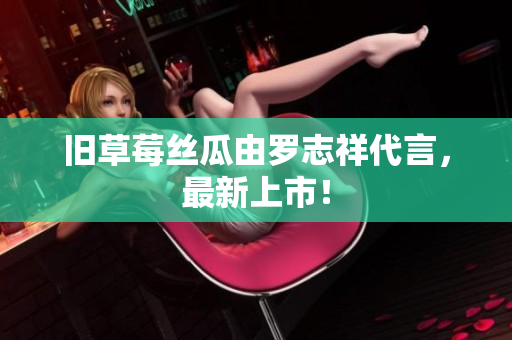 旧草莓丝瓜由罗志祥代言，最新上市！