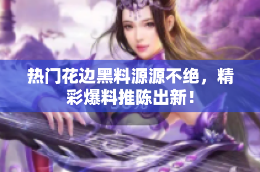 热门花边黑料源源不绝，精彩爆料推陈出新！