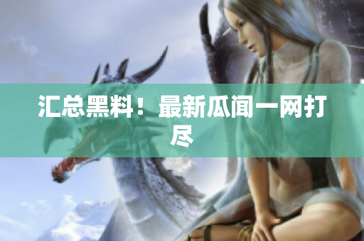 汇总黑料！最新瓜闻一网打尽