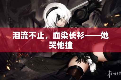 泪流不止，血染长衫——她哭他撞
