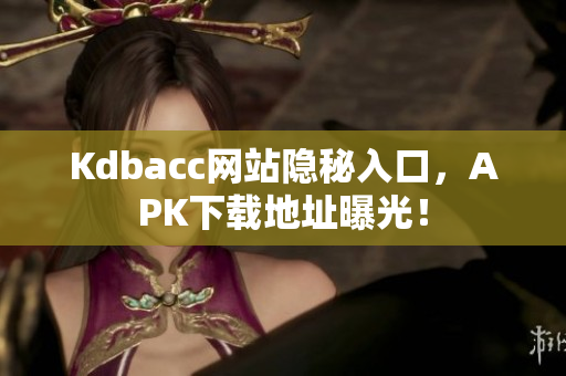 Kdbacc网站隐秘入口，APK下载地址曝光！