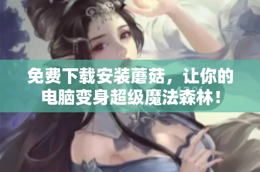 免费下载安装蘑菇，让你的电脑变身超级魔法森林！