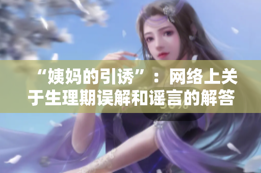 “姨妈的引诱”：网络上关于生理期误解和谣言的解答