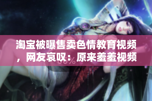 淘宝被曝售卖色情教育视频，网友哀叹：原来羞羞视频也能网购
