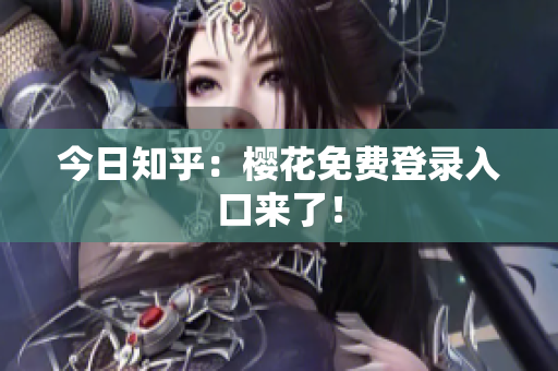 今日知乎：樱花免费登录入口来了！