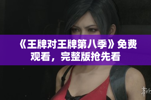 《王牌对王牌第八季》免费观看，完整版抢先看
