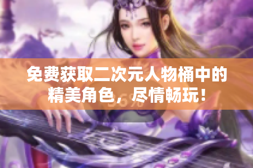 免费获取二次元人物桶中的精美角色，尽情畅玩！