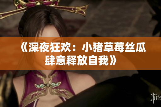《深夜狂欢：小猪草莓丝瓜肆意释放自我》
