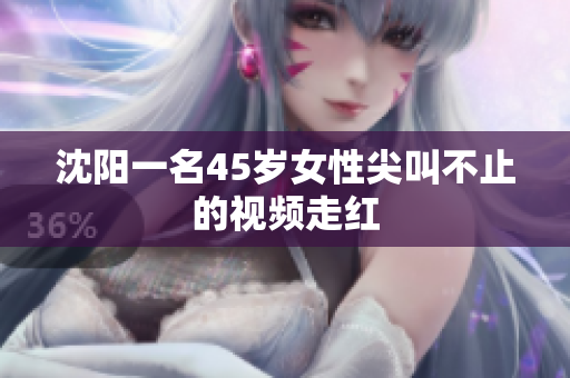 沈阳一名45岁女性尖叫不止的视频走红