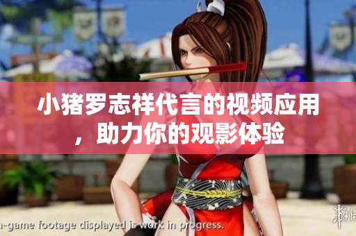 小猪罗志祥代言的视频应用，助力你的观影体验