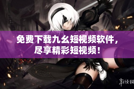 免费下载九幺短视频软件，尽享精彩短视频！