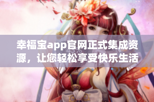 幸福宝app官网正式集成资源，让您轻松享受快乐生活