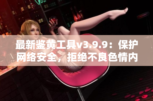 最新鉴黄工具v3.9.9：保护网络安全，拒绝不良色情内容