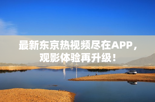 最新东京热视频尽在APP，观影体验再升级！