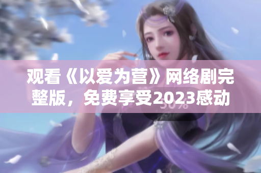 观看《以爱为营》网络剧完整版，免费享受2023感动与青春的故事